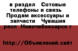  в раздел : Сотовые телефоны и связь » Продам аксессуары и запчасти . Чувашия респ.,Новочебоксарск г.